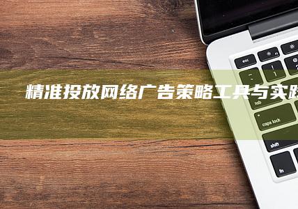 精准投放网络广告：策略、工具与实践全攻略