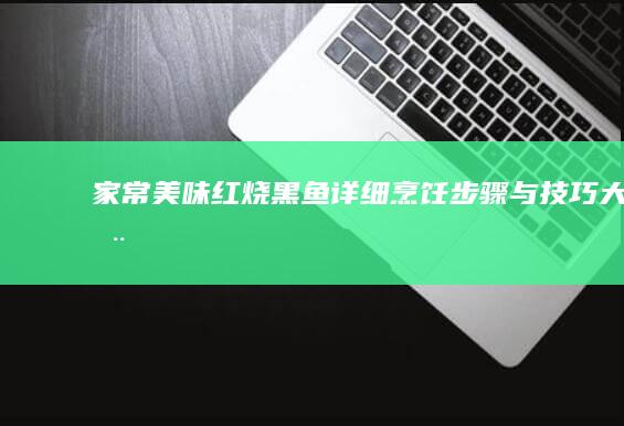 家常美味：红烧黑鱼详细烹饪步骤与技巧大全